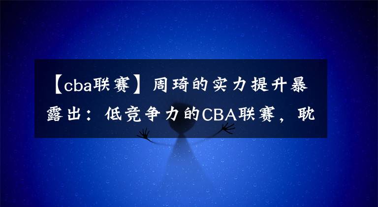 【cba联赛】周琦的实力提升暴露出：低竞争力的CBA联赛，耽误了多少好球员？
