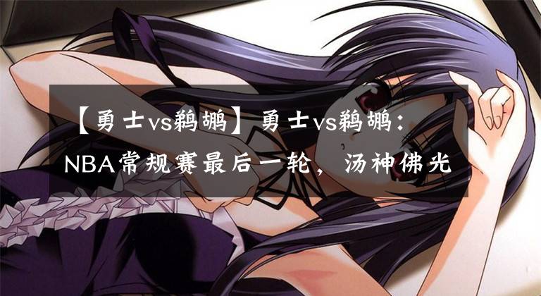 【勇士vs鹈鹕】勇士vs鹈鹕：NBA常规赛最后一轮，汤神佛光普照？