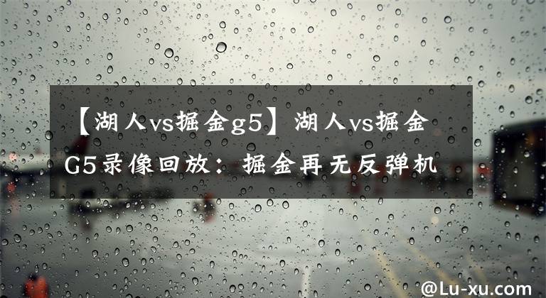 【湖人vs掘金g5】湖人vs掘金G5录像回放：掘金再无反弹机会，直接被湖人送回家！