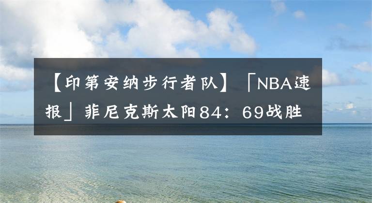 【印第安纳步行者队】「NBA速报」菲尼克斯太阳84:69战胜印第安纳步行者