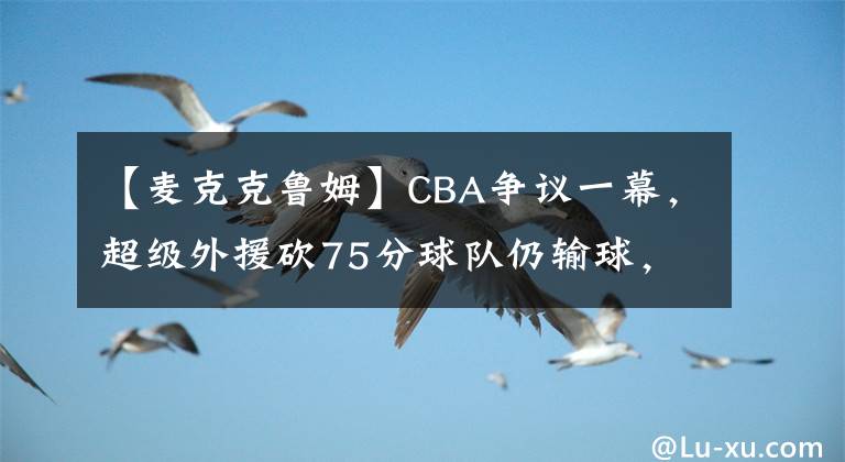 【麦克克鲁姆】CBA争议一幕,超级外援砍75分球队仍输球,姚明改革失败了