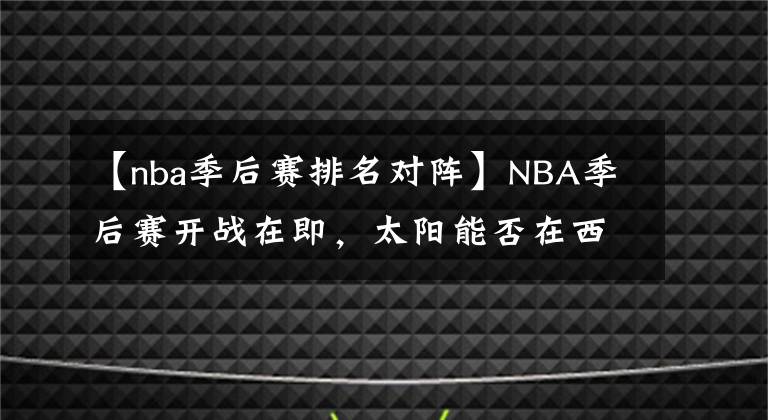 【nba季后赛排名对阵】NBA季后赛开战在即,太阳能否在西边升起