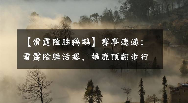 【雷霆险胜鹈鹕】赛事速递：雷霆险胜活塞，雄鹿顶翻步行者，独行侠加时胜鹈鹕
