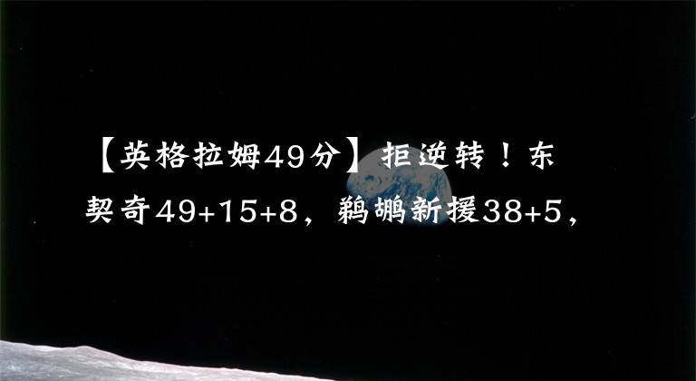 【英格拉姆49分】拒逆转！东契奇49+15+8，鹈鹕新援38+5，莺歌尴尬，落选秀大惊喜