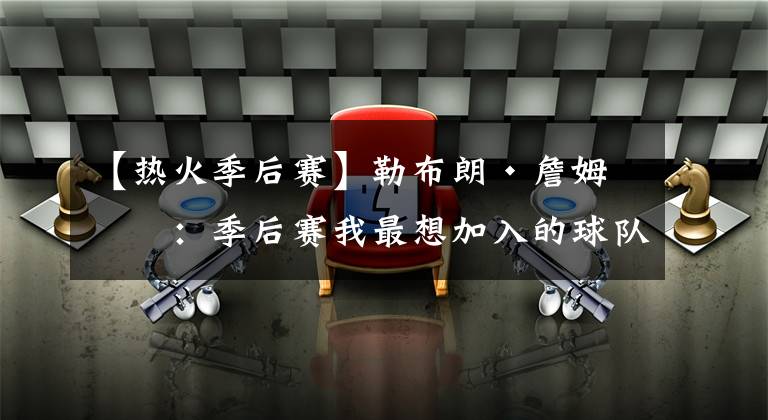 【热火季后赛】勒布朗·詹姆斯：季后赛我最想加入的球队是西部的勇士和东部的热火