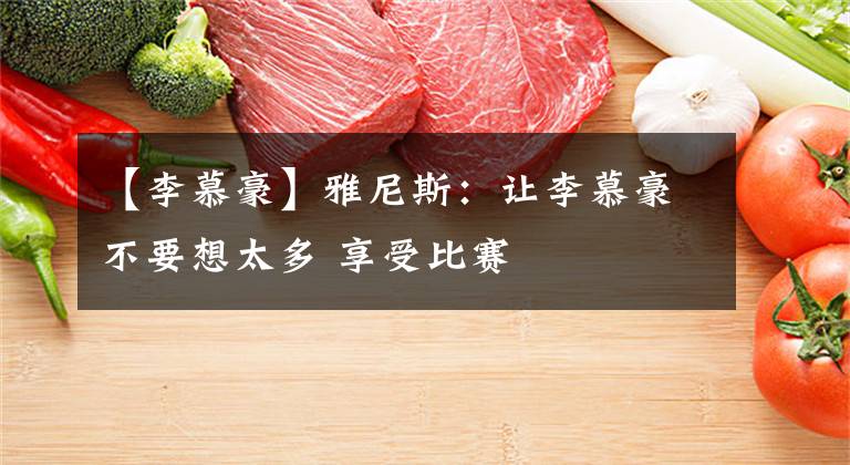 【李慕豪】雅尼斯：让李慕豪不要想太多 享受比赛