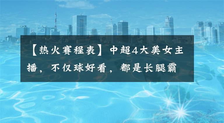 【热火赛程表】中超4大美女主播,不仅球好看,都是长腿霸屏的网红女神