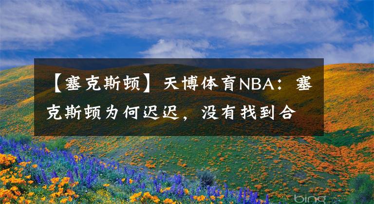 【塞克斯顿】天博体育NBA:塞克斯顿为何迟迟,没有找到合适下家