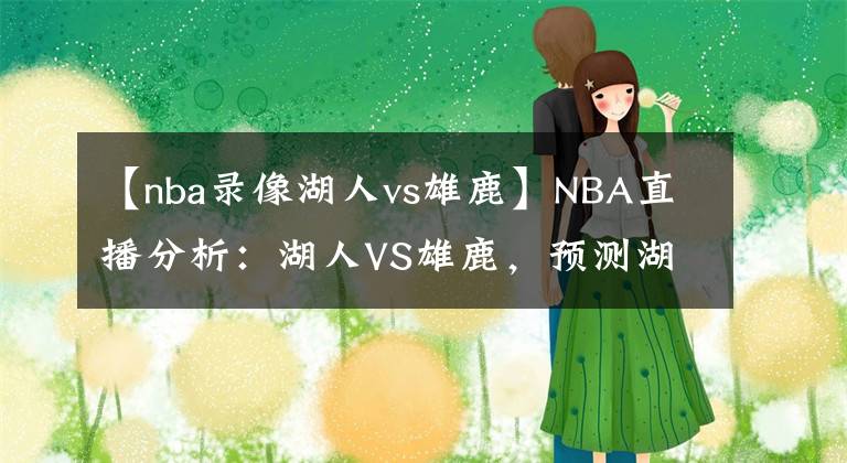 【nba录像湖人vs雄鹿】NBA直播分析:湖人VS雄鹿,预测湖人主场能否如愿取胜?