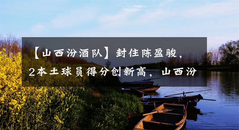 【山西汾酒队】封住陈盈骏，2本土球员得分创新高，山西汾酒就这样醉倒广州龙狮