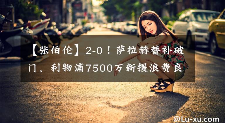 【张伯伦】2-0!萨拉赫替补破门,利物浦7500万新援浪费良机,张伯伦受伤