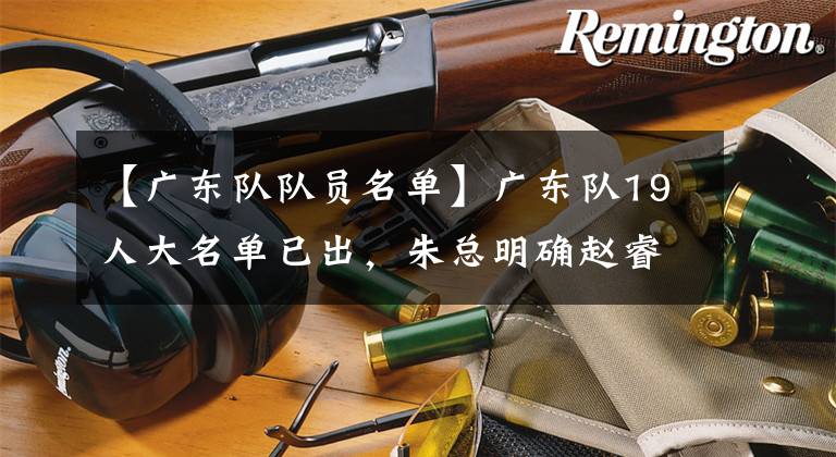 【广东队队员名单】广东队19人大名单已出，朱总明确赵睿归队，杜锋带领豪华阵容争冠