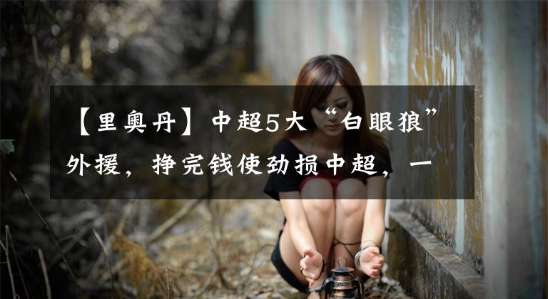 【里奥丹】中超5大“白眼狼”外援,挣完钱使劲损中超,一人比特维斯还过分