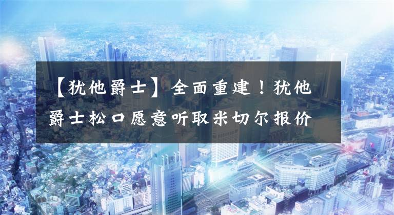 【犹他爵士】全面重建！犹他爵士松口愿意听取米切尔报价，全队没有非卖品