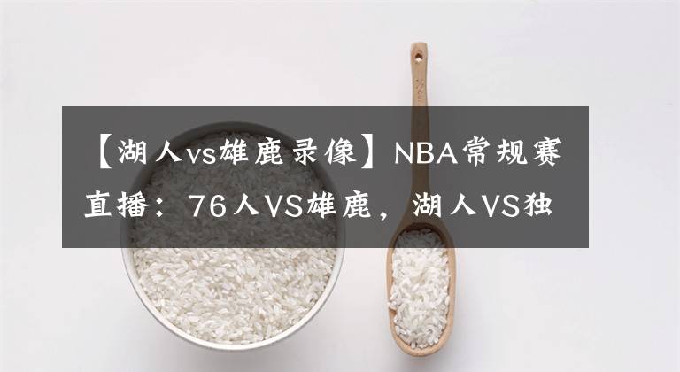 【湖人vs雄鹿录像】NBA常规赛直播：76人VS雄鹿，湖人VS独行侠 浓眉休战两月终于复出