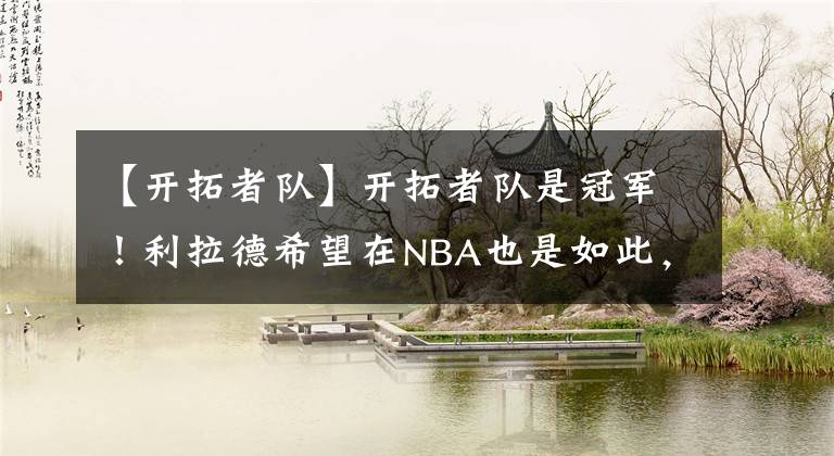 【开拓者队】开拓者队是冠军！利拉德希望在NBA也是如此，有可能吗？