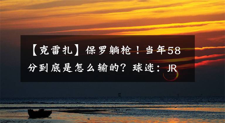 【克雷扎】保罗躺枪！当年58分到底是怎么输的？球迷：JR下手太狠了