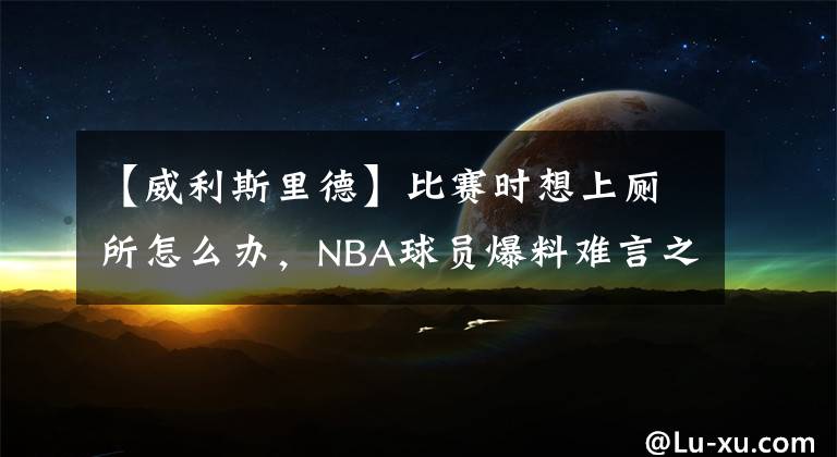 【威利斯里德】比赛时想上厕所怎么办,NBA球员爆料难言之隐