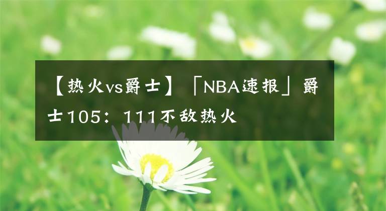 【热火vs爵士】「NBA速报」爵士105：111不敌热火