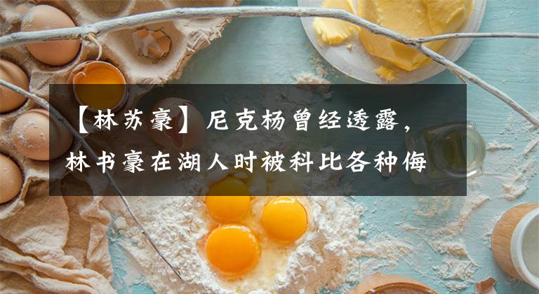 【林苏豪】尼克杨曾经透露，林书豪在湖人时被科比各种侮辱，当时是什么原因