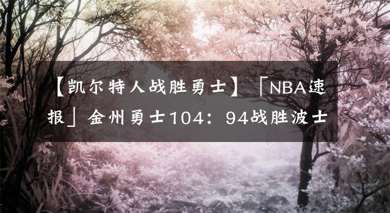 【凯尔特人战胜勇士】「NBA速报」金州勇士104:94战胜波士顿凯尔特人