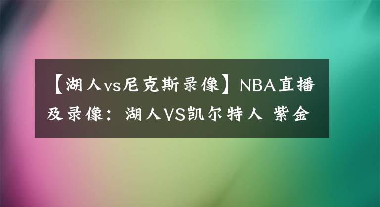 【湖人vs尼克斯录像】NBA直播及录像：湖人VS凯尔特人 紫金军团再发力，绿衫军复仇心切