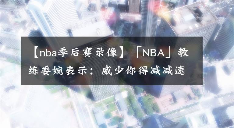 【nba季后赛录像】「NBA」教练委婉表示：威少你得减减速