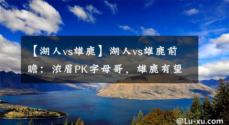 【湖人vs雄鹿】湖人vs雄鹿前瞻：浓眉PK字母哥，雄鹿有望迎四连胜
