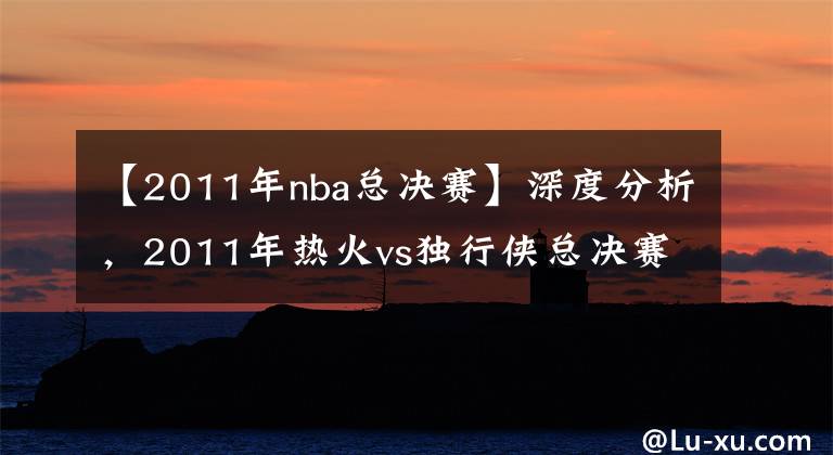 【2011年nba总决赛】深度分析，2011年热火vs独行侠总决赛，热火是怎么输的？
