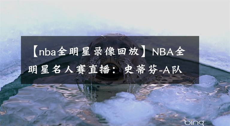 【nba全明星录像回放】NBA全明星名人赛直播：史蒂芬-A队vs威尔本队 两届MVP高手过招！