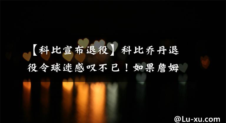 【科比宣布退役】科比乔丹退役令球迷感叹不已！如果詹姆斯退役，会不会也是如此？