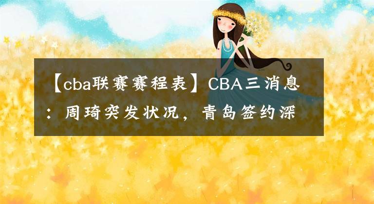 【cba联赛赛程表】CBA三消息:周琦突发状况,青岛签约深圳后卫,夏季联赛赛程出炉