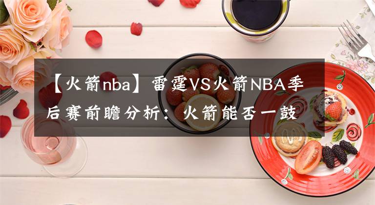 【火箭nba】雷霆VS火箭NBA季后赛前瞻分析：火箭能否一鼓作气再下一局？