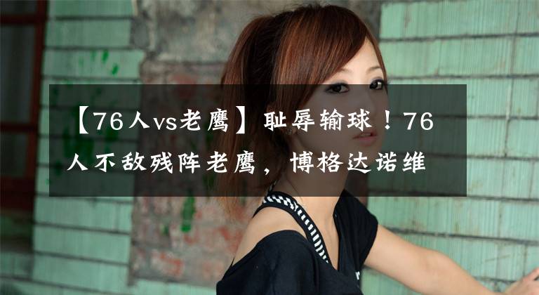 【76人vs老鹰】耻辱输球！76人不敌残阵老鹰，博格达诺维奇末节化身“救世主”