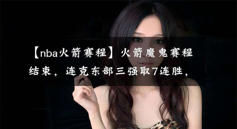【nba火箭赛程】火箭魔鬼赛程结束，连克东部三强取7连胜，莫雷神奇运作值得称赞