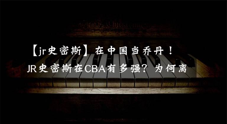 【jr史密斯】在中国当乔丹！JR史密斯在CBA有多强？为何离开时扣他百万薪水？