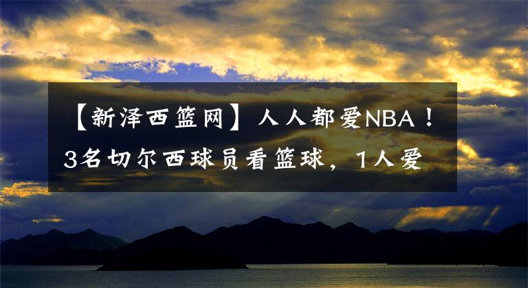【新泽西篮网】人人都爱NBA！3名切尔西球员看篮球，1人爱上尼克斯，2人支持篮网