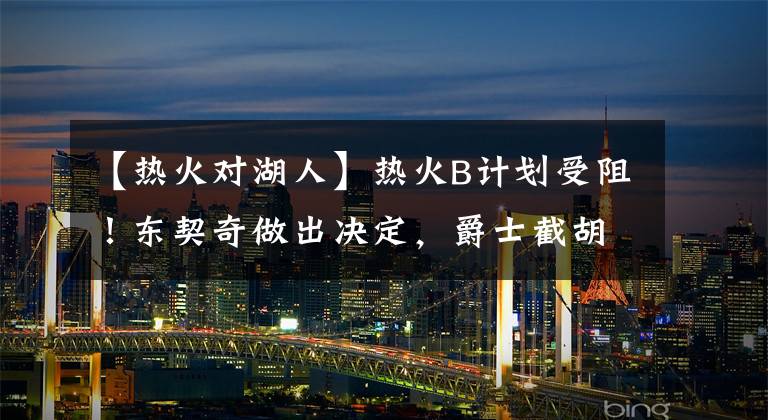 【热火对湖人】热火B计划受阻！东契奇做出决定，爵士截胡湖人，9号秀嘲讽威少