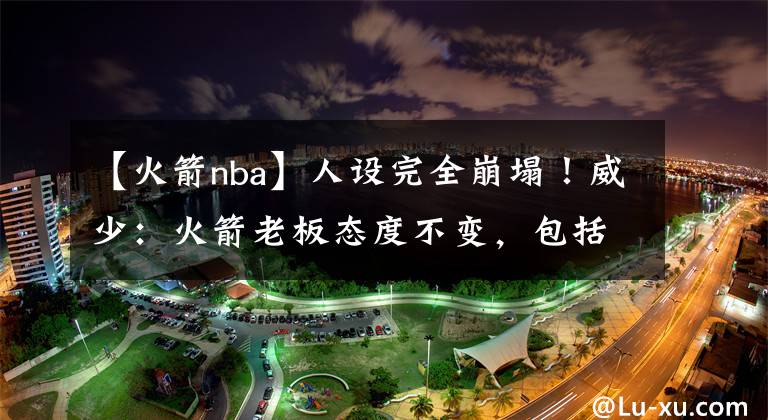 【火箭nba】人设完全崩塌！威少：火箭老板态度不变，包括我和哈登都会离开