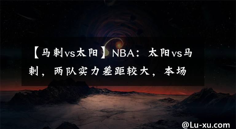 【马刺vs太阳】NBA：太阳vs马刺，两队实力差距较大，本场看好太阳高歌