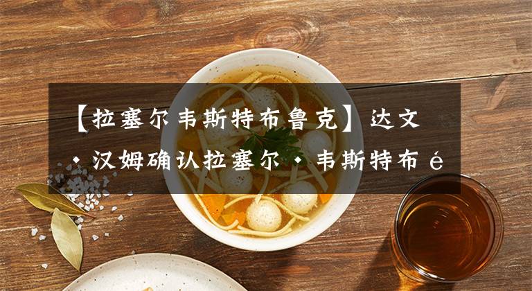 【拉塞尔韦斯特布鲁克】达文·汉姆确认拉塞尔·韦斯特布鲁克下赛季将重返洛杉矶湖人队