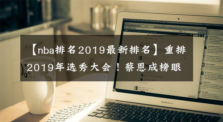 【nba排名2019最新排名】重排2019年选秀大会!蔡恩成榜眼,莫兰特逆袭!巴雷特跌至第5!