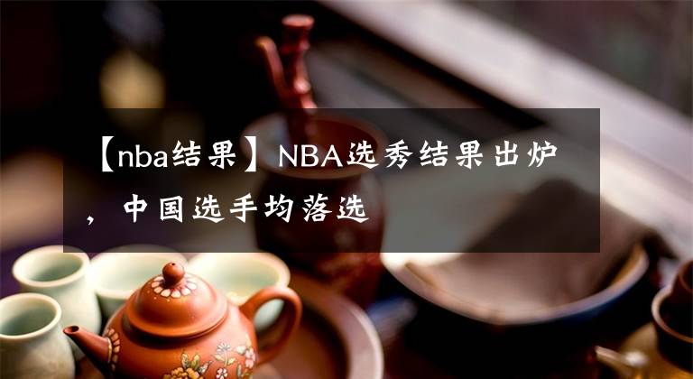 【nba结果】NBA选秀结果出炉,中国选手均落选