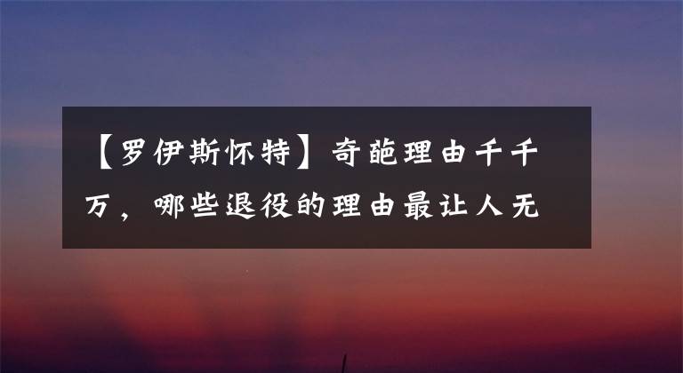 【罗伊斯怀特】奇葩理由千千万,哪些退役的理由最让人无法反驳呢?乔丹最霸气