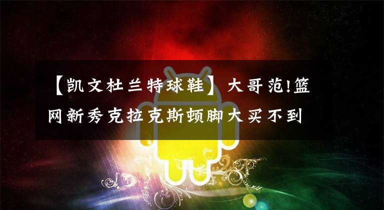 【凯文杜兰特球鞋】大哥范!篮网新秀克拉克斯顿脚大买不到鞋,杜兰特送他一行李包球鞋