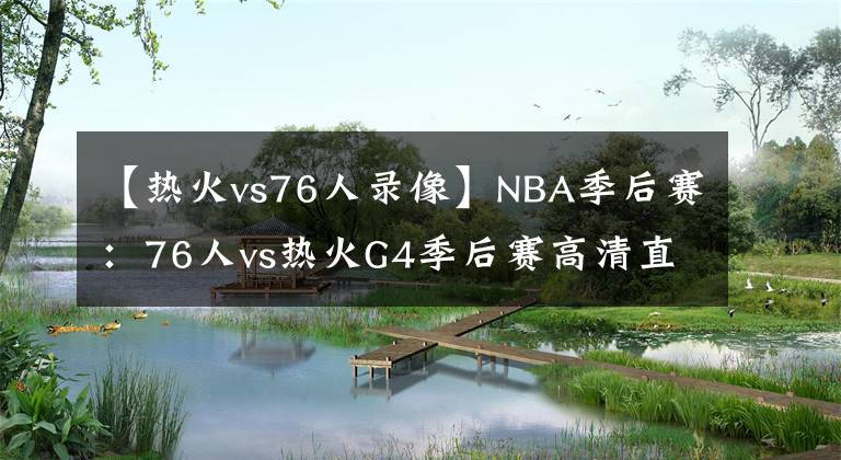 【热火vs76人录像】NBA季后赛：76人vs热火G4季后赛高清直播免費在線觀看