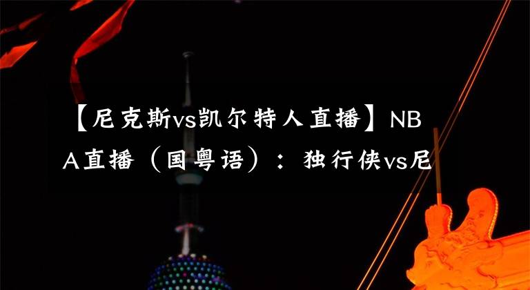 【尼克斯vs凯尔特人直播】NBA直播(国粤语):独行侠vs尼克斯,巴雷特能否阻挡东契奇?