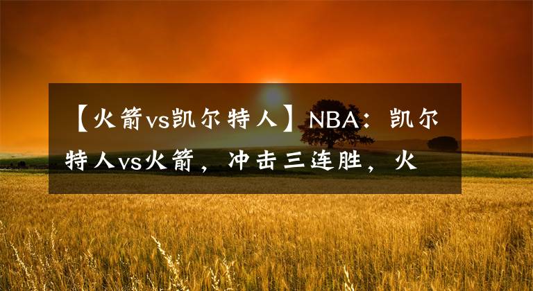 【火箭vs凯尔特人】NBA:凯尔特人vs火箭,冲击三连胜,火箭或成背景板