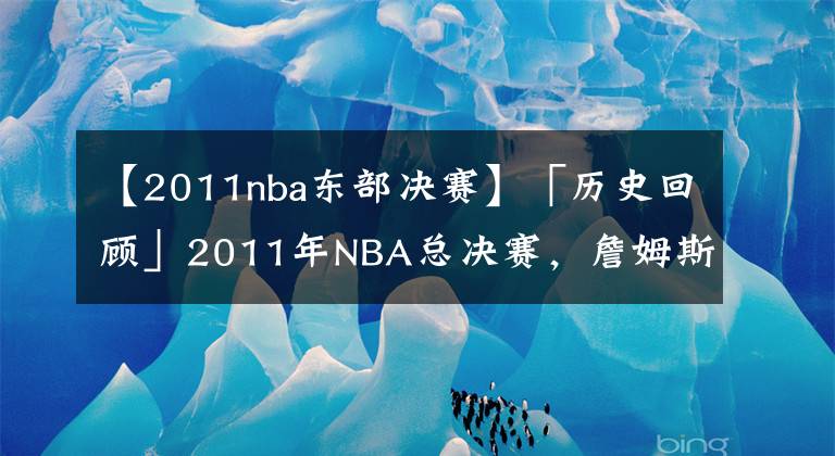 【2011nba东部决赛】「历史回顾」2011年NBA总决赛,詹姆斯为何状态如此低迷?