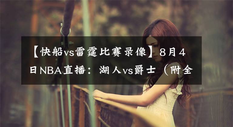 【快船vs雷霆比赛录像】8月4日NBA直播：湖人vs爵士（附全场录像回放）